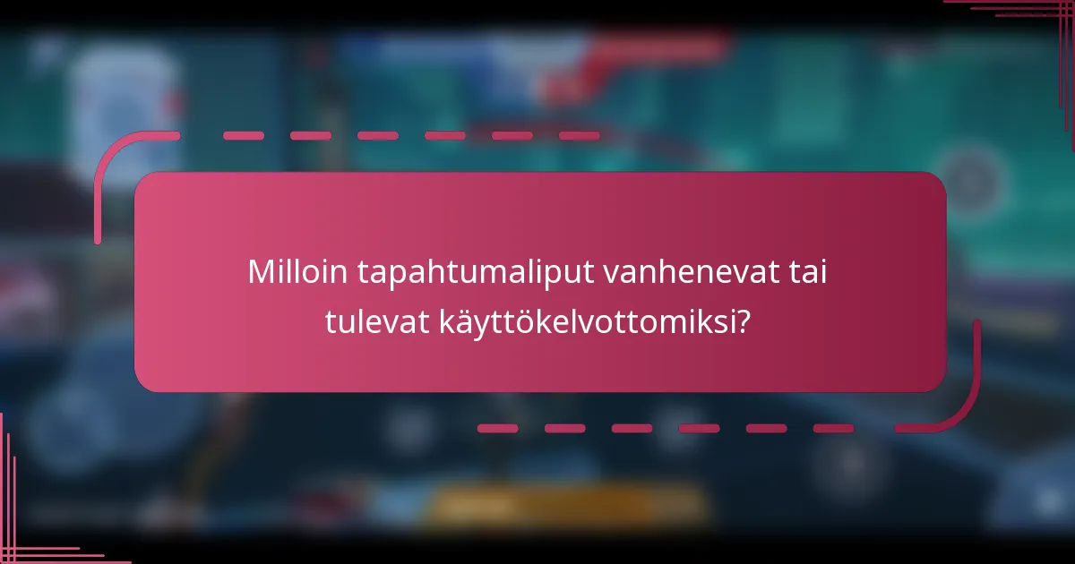 Milloin tapahtumaliput vanhenevat tai tulevat käyttökelvottomiksi?